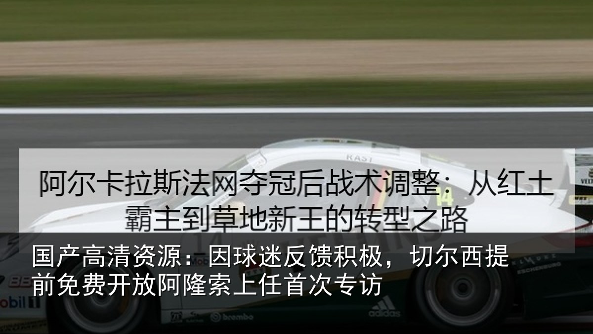 国产高清资源：因球迷反馈积极，切尔西提前免费开放阿隆索上任首次专访