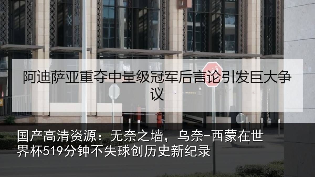 国产高清资源：无奈之墙，乌奈-西蒙在世界杯519分钟不失球创历史新纪录