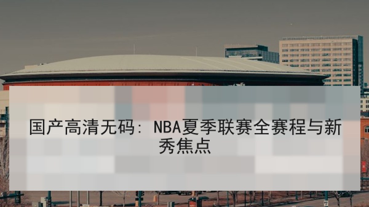 国产高清无码: NBA夏季联赛全赛程与新秀焦点