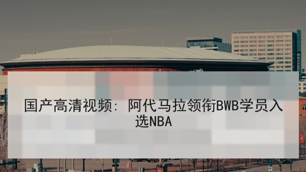 国产高清视频: 阿代马拉领衔BWB学员入选NBA