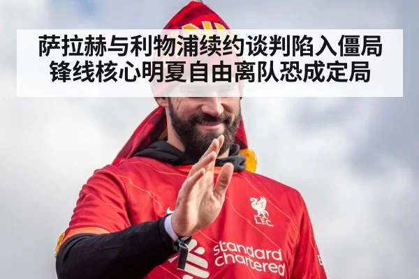 萨拉赫与利物浦续约谈判陷入僵局 锋线核心明夏自由离队恐成定局