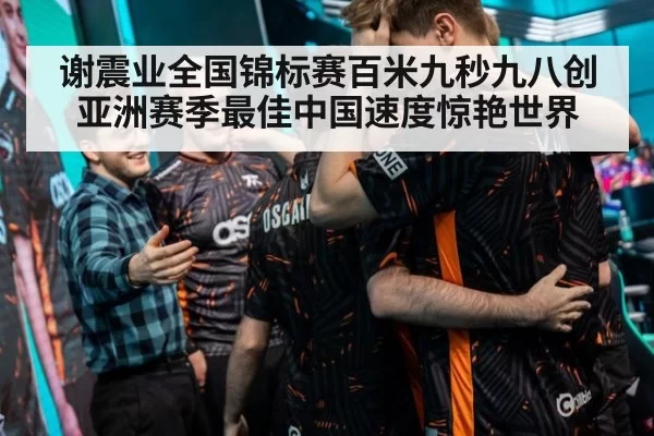 谢震业全国锦标赛百米九秒九八创亚洲赛季最佳中国速度惊艳世界