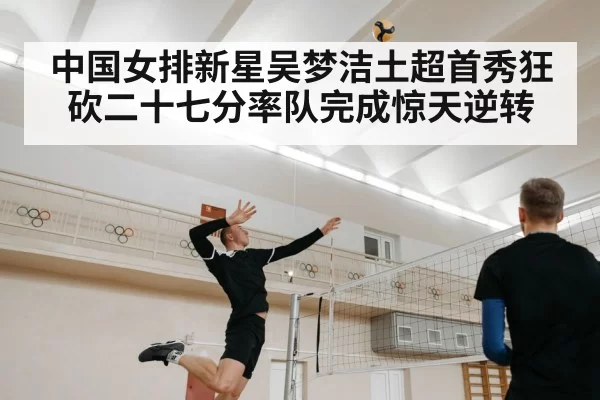 中国女排新星吴梦洁土超首秀狂砍二十七分率队完成惊天逆转