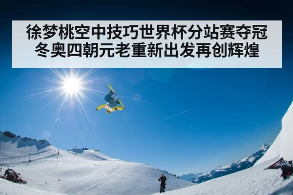 徐梦桃空中技巧世界杯分站赛夺冠冬奥四朝元老重新出发再创辉煌