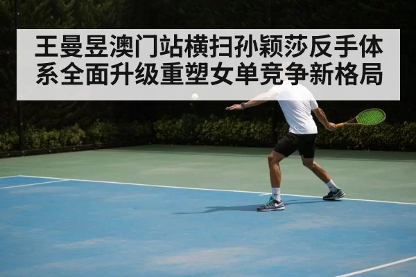 王曼昱澳门站横扫孙颖莎反手体系全面升级重塑女单竞争新格局