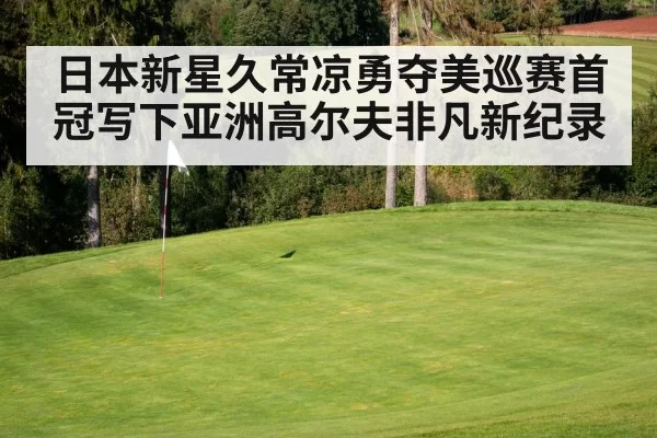 日本新星久常凉勇夺美巡赛首冠写下亚洲高尔夫非凡新纪录