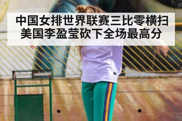 中国女排世界联赛三比零横扫美国李盈莹砍下全场最高分